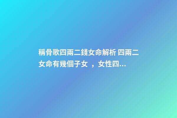 稱骨歌四兩二錢女命解析 四兩二女命有幾個子女，女性四兩二的命子女可靠嗎